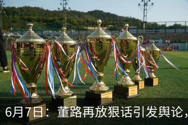 6月7日：董路再放狠话引发舆论，凯凯签约海外梯队戳破中国足球青训窗户纸